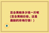 百合黄精多少钱一斤呢(百合黄精价格，这是最新的市场行情！)