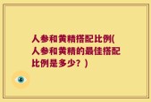 人参和黄精搭配比例(人参和黄精的最佳搭配比例是多少？)