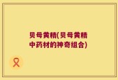贝母黄精(贝母黄精 中药材的神奇组合)