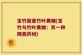 玉竹就是竹叶黄精(玉竹与竹叶黄精：另一种同类药材)