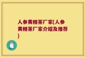 人参黄精茶厂家(人参黄精茶厂家介绍及推荐)