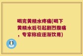 喝完黄精水疼痛(喝下黄精水后引起剧烈腹痛，专家称应逐渐饮用)