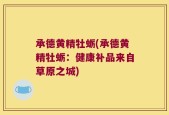 承德黄精牡蛎(承德黄精牡蛎：健康补品来自草原之城)