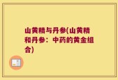 山黄精与丹参(山黄精和丹参：中药的黄金组合)