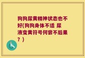 狗狗尿黄精神状态也不好(狗狗身体不适 尿液变黄符号何尝不后果？)