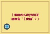 矷黄精怎么读(如何正确读音“矷黄精”？)