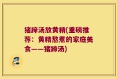 猪蹄汤放黄精(重磅推荐：黄精熬煮的家庭美食——猪蹄汤)
