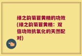 绿之韵菊苣黄精的功效(绿之韵菊苣黄精：双倍功效抗氧化的天然配对)