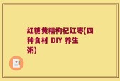 红糖黄精枸杞红枣(四种食材 DIY 养生粥)