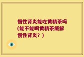 慢性肾炎能吃黄精茶吗(能不能喝黄精茶缓解慢性肾炎？)