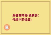 桑甚黄精膏(桑黄膏：传统中药佳品)