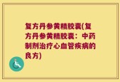复方丹参黄精胶囊(复方丹参黄精胶囊：中药制剂治疗心血管疾病的良方)