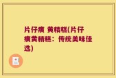 片仔癀 黄精糕(片仔癀黄精糕：传统美味佳选)