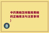中药黄精怎样服用黄精的正确用法与注意事项)