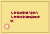人参黄精泡酒方(制作人参黄精泡酒的简单步骤)