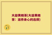 大益黄精茶(大益黄精茶：滋养身心的选择)