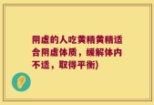 阴虚的人吃黄精黄精适合阴虚体质，缓解体内不适，取得平衡)