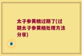 太子参黄精过期了(过期太子参黄精处理方法分享)