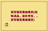 茯苓银耳黄精黄芪(四味汤品，滋补养生，，茯苓银耳黄精黄芪)
