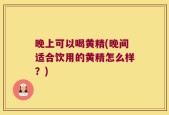 晚上可以喝黄精(晚间适合饮用的黄精怎么样？)