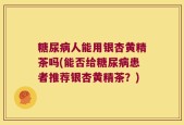 糖尿病人能用银杏黄精茶吗(能否给糖尿病患者推荐银杏黄精茶？)