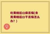 吃黄精后口麻舌燥(食用黄精后口干舌燥怎么办？)