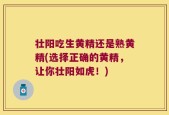 壮阳吃生黄精还是熟黄精(选择正确的黄精，让你壮阳如虎！)