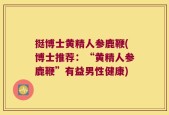 挺博士黄精人参鹿鞭(博士推荐：“黄精人参鹿鞭”有益男性健康)