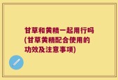 甘草和黄精一起用行吗(甘草黄精配合使用的功效及注意事项)