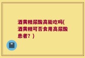 酒黄精尿酸高能吃吗(酒黄精可否食用高尿酸患者？)