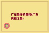 广东最好的黄精(广东黄精之最)