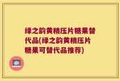 绿之韵黄精压片糖果替代品(绿之韵黄精压片糖果可替代品推荐)