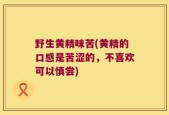 野生黄精味苦(黄精的口感是苦涩的，不喜欢可以慎尝)