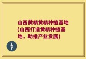 山西黄精黄精种植基地(山西打造黄精种植基地，助推产业发展)