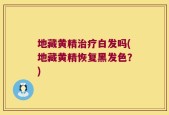 地藏黄精治疗白发吗(地藏黄精恢复黑发色？)