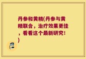 丹参和黄精(丹参与黄精联合，治疗效果更佳，看看这个最新研究！)
