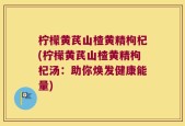 柠檬黄芪山楂黄精枸杞(柠檬黄芪山楂黄精枸杞汤：助你焕发健康能量)