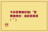 今日苦黄精价格(“苦黄精现价：请赶紧囤货！”)