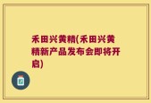 禾田兴黄精(禾田兴黄精新产品发布会即将开启)