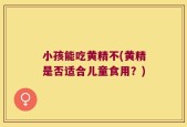 小孩能吃黄精不(黄精是否适合儿童食用？)