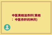 中医黄精滋养肝(黄精：中医养肝的神药)