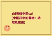 zhi黄精中药cai(中医药中的黄精：功效及应用)
