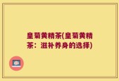 皇菊黄精茶(皇菊黄精茶：滋补养身的选择)