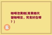 咖啡泡黄精(用黄精代替咖啡豆，究竟好在哪？)