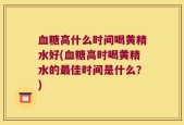 血糖高什么时间喝黄精水好(血糖高时喝黄精水的最佳时间是什么？)