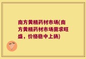 南方黄精药材市场(南方黄精药材市场需求旺盛，价格稳中上扬)