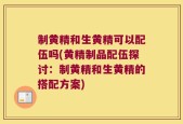 制黄精和生黄精可以配伍吗(黄精制品配伍探讨：制黄精和生黄精的搭配方案)
