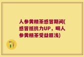 人参黄精茶感冒期间(感冒抵抗力UP，喝人参黄精茶受益匪浅)