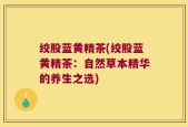 绞股蓝黄精茶(绞股蓝黄精茶：自然草本精华的养生之选)