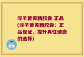 淫羊藿黄精胶囊 正品(淫羊藿黄精胶囊：正品保证，提升男性健康的选择)
